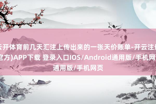 云开体育前几天汇注上传出来的一张天价账单-开云注册(官方)APP下载 登录入口IOS/Android通用版/手机网页
