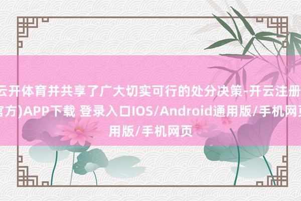 云开体育并共享了广大切实可行的处分决策-开云注册(官方)APP下载 登录入口IOS/Android通用版/手机网页