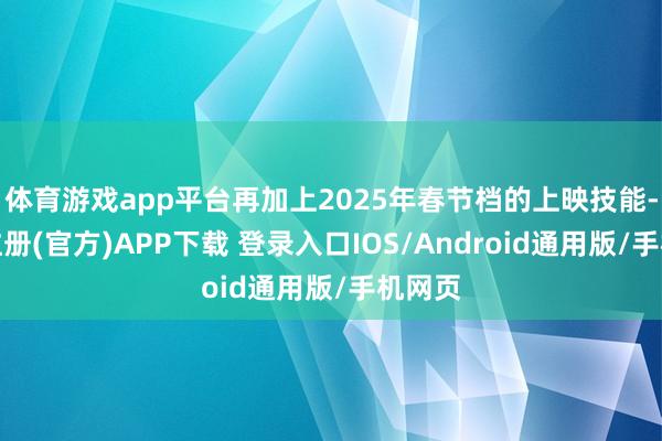 体育游戏app平台再加上2025年春节档的上映技能-开云注册(官方)APP下载 登录入口IOS/Android通用版/手机网页