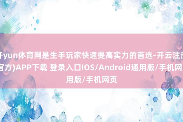 开yun体育网是生手玩家快速提高实力的首选-开云注册(官方)APP下载 登录入口IOS/Android通用版/手机网页