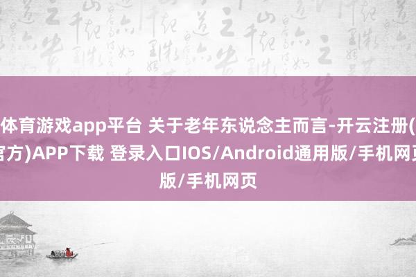 体育游戏app平台 关于老年东说念主而言-开云注册(官方)APP下载 登录入口IOS/Android通用版/手机网页