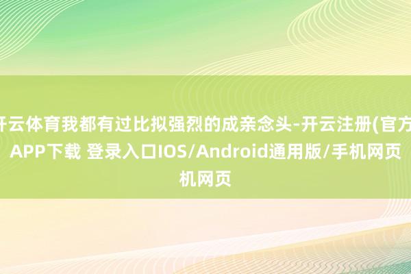 开云体育我都有过比拟强烈的成亲念头-开云注册(官方)APP下载 登录入口IOS/Android通用版/手机网页