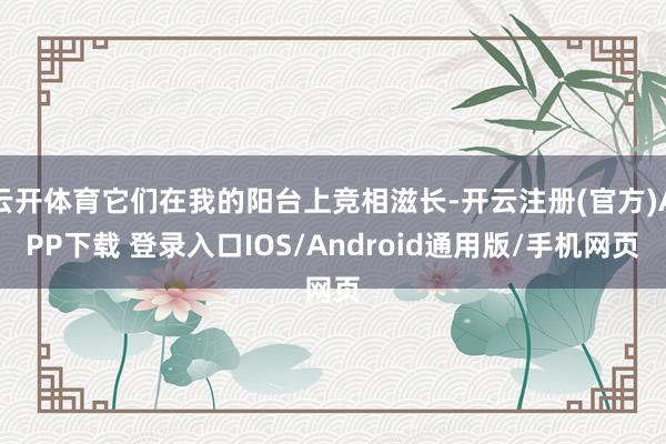 云开体育它们在我的阳台上竞相滋长-开云注册(官方)APP下载 登录入口IOS/Android通用版/手机网页