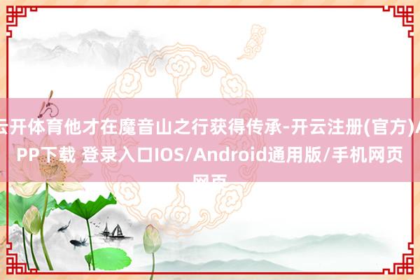 云开体育他才在魔音山之行获得传承-开云注册(官方)APP下载 登录入口IOS/Android通用版/手机网页