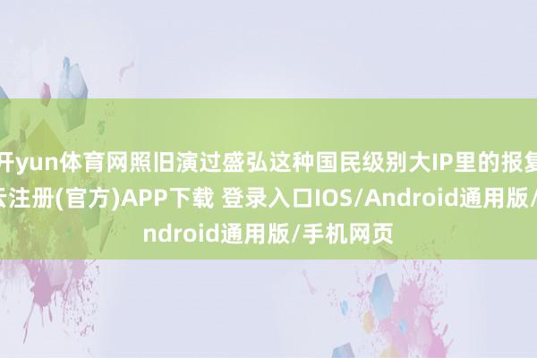 开yun体育网照旧演过盛弘这种国民级别大IP里的报复副角-开