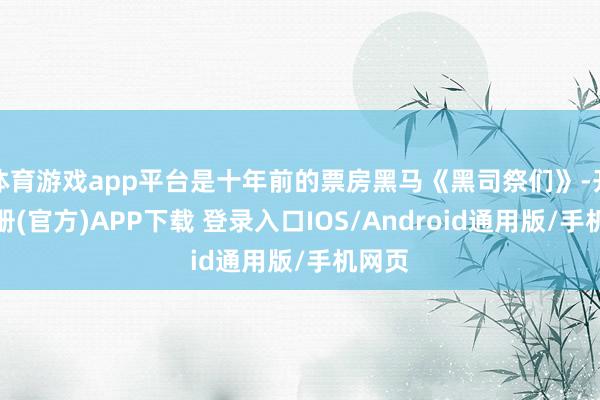 体育游戏app平台是十年前的票房黑马《黑司祭们》-开云注册(