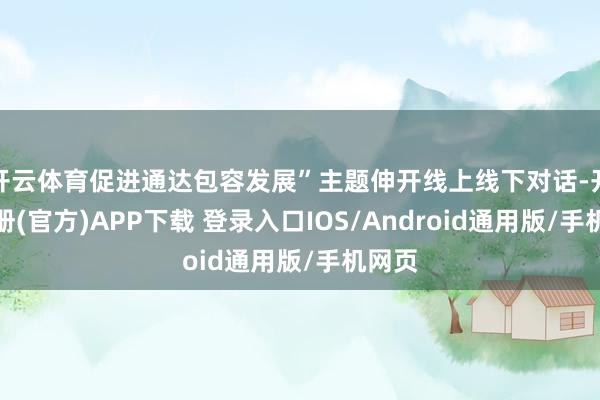 开云体育促进通达包容发展”主题伸开线上线下对话-开云注册(官