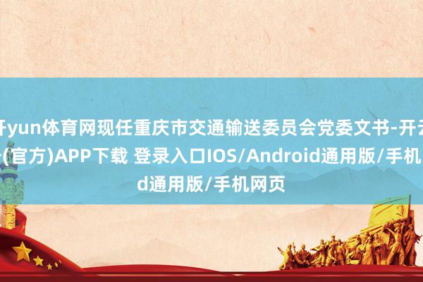 开yun体育网现任重庆市交通输送委员会党委文书-开云注册(官
