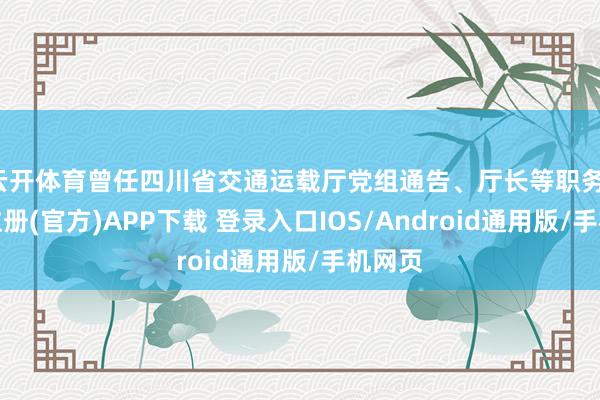 云开体育曾任四川省交通运载厅党组通告、厅长等职务-开云注册(