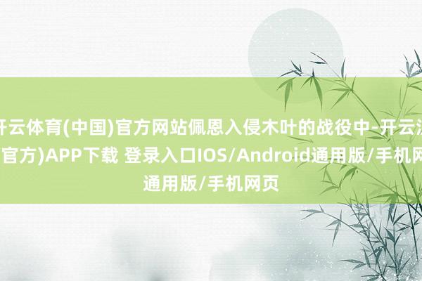 开云体育(中国)官方网站佩恩入侵木叶的战役中-开云注册(官方