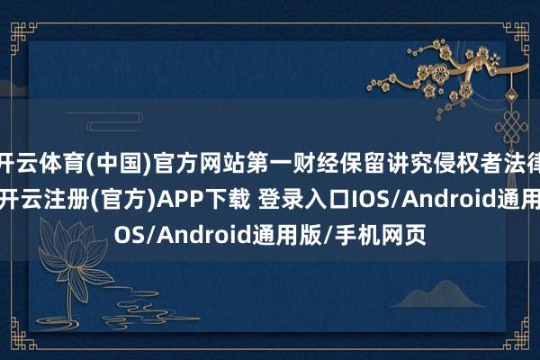 开云体育(中国)官方网站第一财经保留讲究侵权者法律包袱的职权