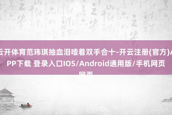 云开体育范玮琪抽血泪噎着双手合十-开云注册(官方)APP下载