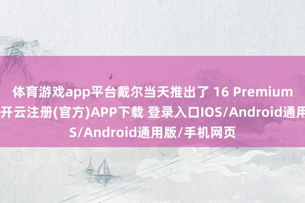 体育游戏app平台戴尔当天推出了 16 Premium 札记