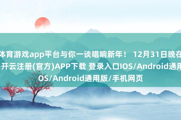 体育游戏app平台与你一谈唱响新年！ 12月31日晚在B1 蹊径广场-开云注册(官方)APP下载 登录入口IOS/Android通用版/手机网页