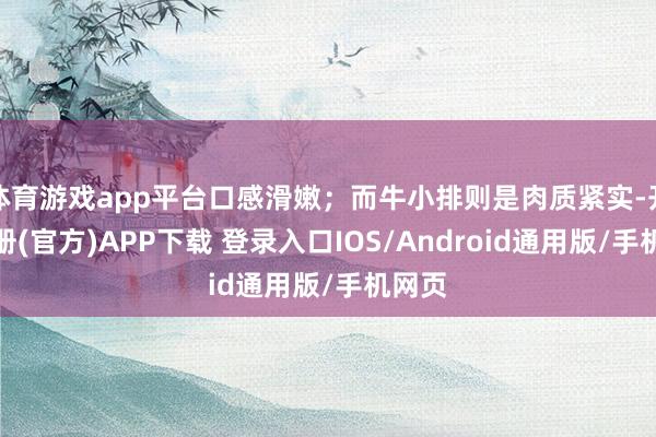 体育游戏app平台口感滑嫩；而牛小排则是肉质紧实-开云注册(官方)APP下载 登录入口IOS/Android通用版/手机网页