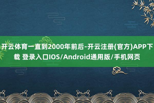 开云体育一直到2000年前后-开云注册(官方)APP下载 登录入口IOS/Android通用版/手机网页