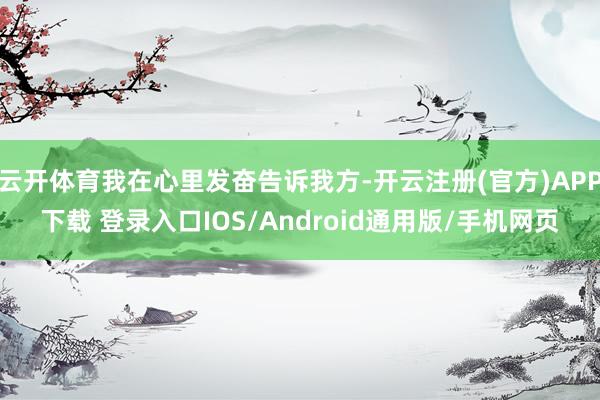 云开体育我在心里发奋告诉我方-开云注册(官方)APP下载 登录入口IOS/Android通用版/手机网页