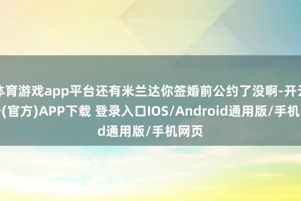 体育游戏app平台还有米兰达你签婚前公约了没啊-开云注册(官