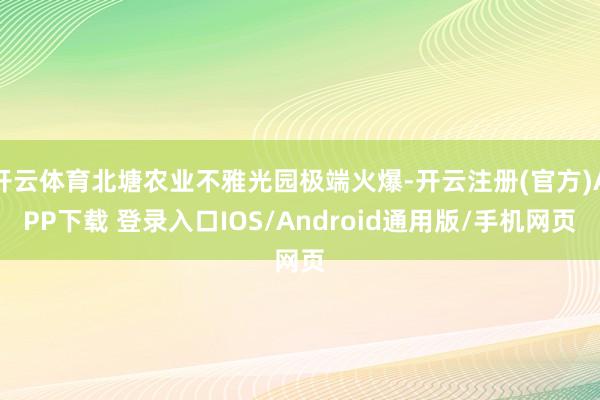 开云体育北塘农业不雅光园极端火爆-开云注册(官方)APP下载