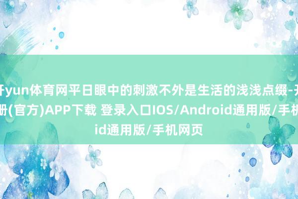 开yun体育网平日眼中的刺激不外是生活的浅浅点缀-开云注册(