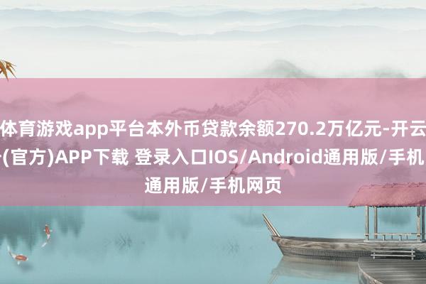 体育游戏app平台本外币贷款余额270.2万亿元-开云注册(