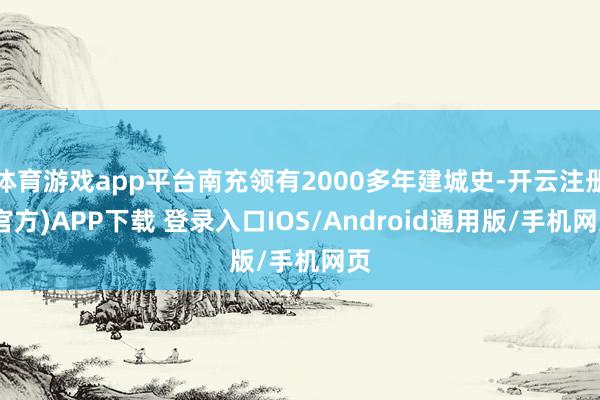 体育游戏app平台南充领有2000多年建城史-开云注册(官方