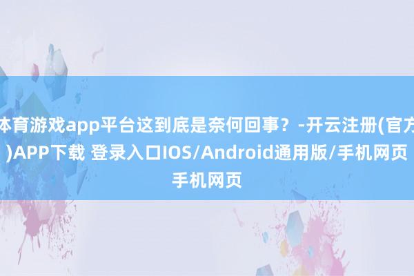 体育游戏app平台这到底是奈何回事？-开云注册(官方)APP