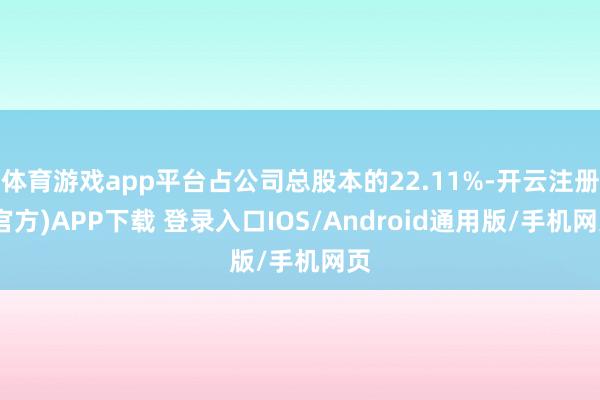 体育游戏app平台占公司总股本的22.11%-开云注册(官方)APP下载 登录入口IOS/Android通用版/手机网页