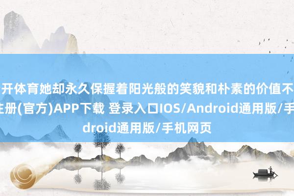 云开体育她却永久保握着阳光般的笑貌和朴素的价值不雅-开云注册(官方)APP下载 登录入口IOS/Android通用版/手机网页