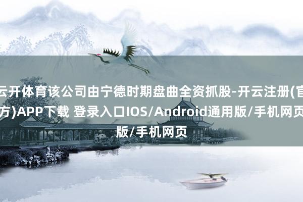 云开体育该公司由宁德时期盘曲全资抓股-开云注册(官方)APP下载 登录入口IOS/Android通用版/手机网页