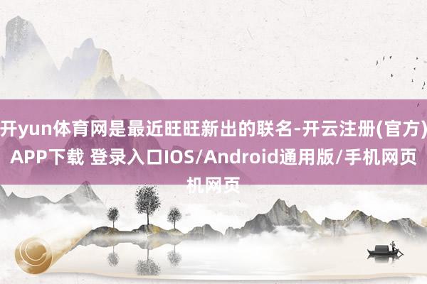 开yun体育网是最近旺旺新出的联名-开云注册(官方)APP下载 登录入口IOS/Android通用版/手机网页