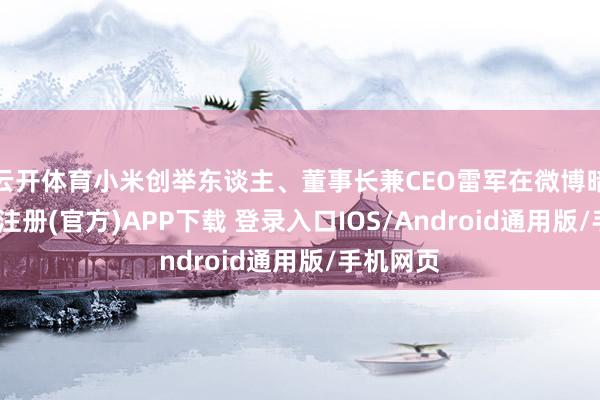 云开体育小米创举东谈主、董事长兼CEO雷军在微博暗意-开云注册(官方)APP下载 登录入口IOS/Android通用版/手机网页