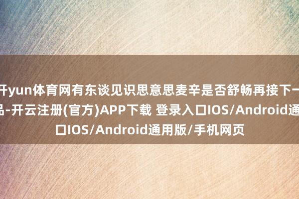 开yun体育网有东谈见识思意思麦辛是否舒畅再接下一部游戏改编作品-开云注册(官方)APP下载 登录入口IOS/Android通用版/手机网页