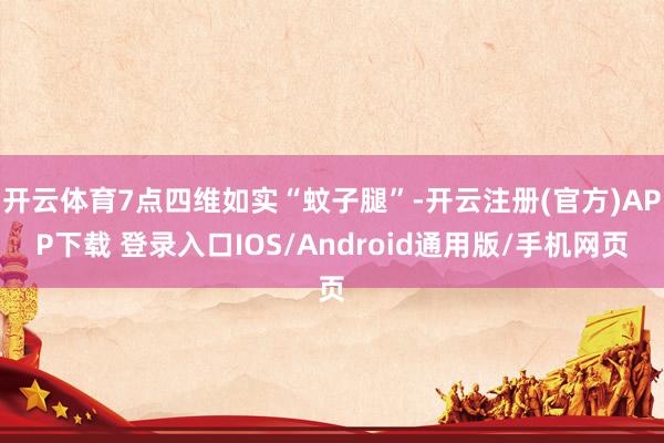 开云体育7点四维如实“蚊子腿”-开云注册(官方)APP下载 登录入口IOS/Android通用版/手机网页