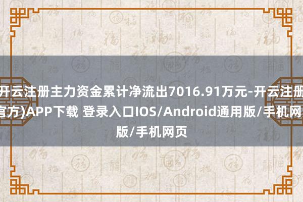 开云注册主力资金累计净流出7016.91万元-开云注册(官方)APP下载 登录入口IOS/Android通用版/手机网页