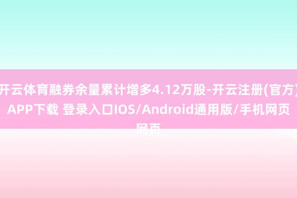 开云体育融券余量累计增多4.12万股-开云注册(官方)APP下载 登录入口IOS/Android通用版/手机网页