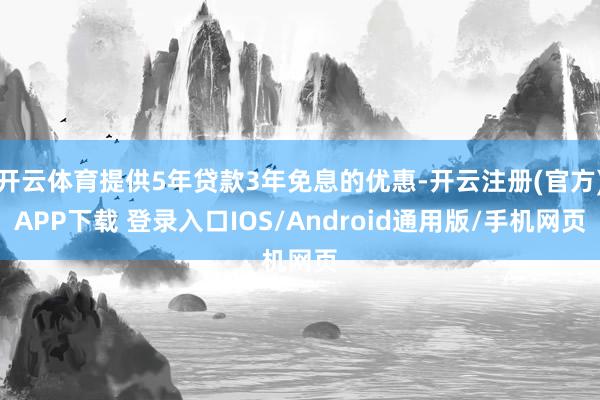 开云体育提供5年贷款3年免息的优惠-开云注册(官方)APP下载 登录入口IOS/Android通用版/手机网页
