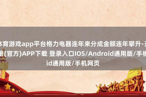 体育游戏app平台格力电器连年来分成金额连年攀升-开云注册(官方)APP下载 登录入口IOS/Android通用版/手机网页