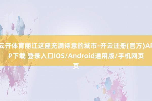 云开体育丽江这座充满诗意的城市-开云注册(官方)APP下载 登录入口IOS/Android通用版/手机网页