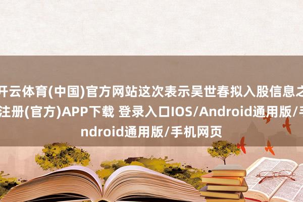开云体育(中国)官方网站这次表示吴世春拟入股信息之前-开云注