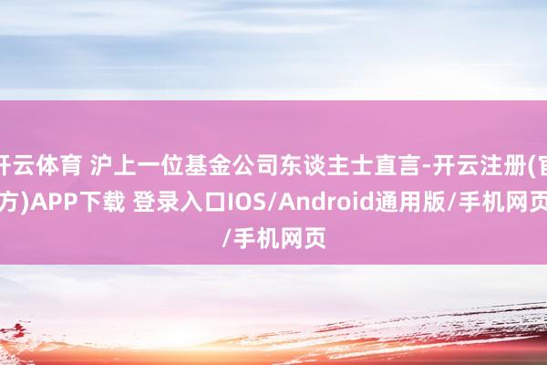 开云体育 沪上一位基金公司东谈主士直言-开云注册(官方)AP