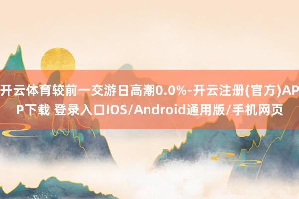 开云体育较前一交游日高潮0.0%-开云注册(官方)APP下载 登录入口IOS/Android通用版/手机网页