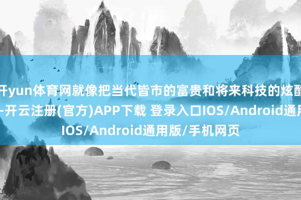 开yun体育网就像把当代皆市的富贵和将来科技的炫酷和会在了沿途-开云注册(官方)APP下载 登录入口IOS/Android通用版/手机网页