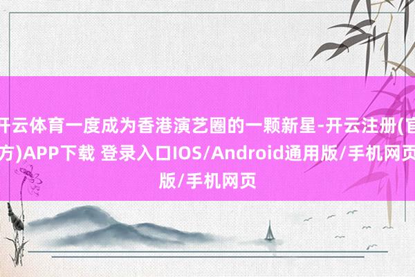 开云体育一度成为香港演艺圈的一颗新星-开云注册(官方)APP下载 登录入口IOS/Android通用版/手机网页