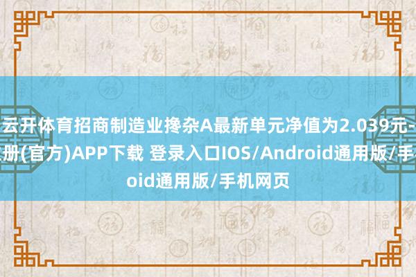 云开体育招商制造业搀杂A最新单元净值为2.039元-开云注册