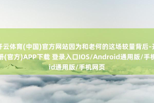 开云体育(中国)官方网站因为和老何的这场较量背后-开云注册(