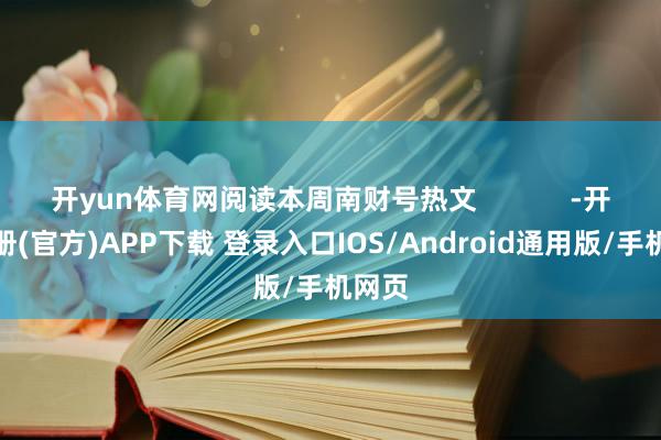 开yun体育网阅读本周南财号热文            -开