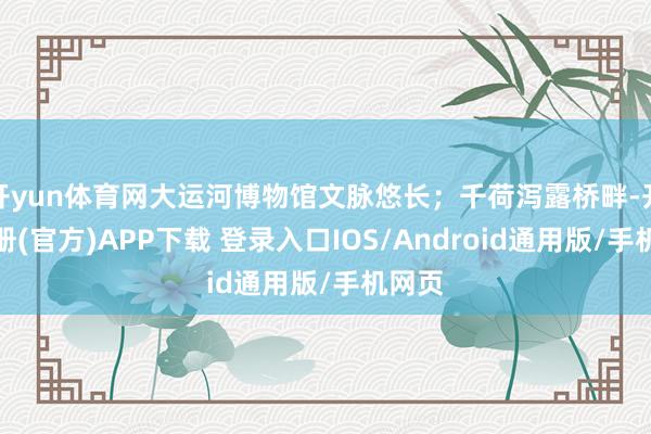 开yun体育网大运河博物馆文脉悠长；千荷泻露桥畔-开云注册(官方)APP下载 登录入口IOS/Android通用版/手机网页