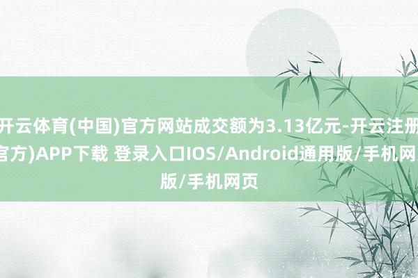 开云体育(中国)官方网站成交额为3.13亿元-开云注册(官方
