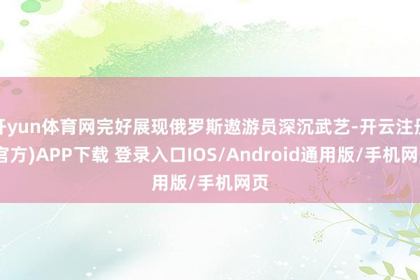 开yun体育网完好展现俄罗斯遨游员深沉武艺-开云注册(官方)